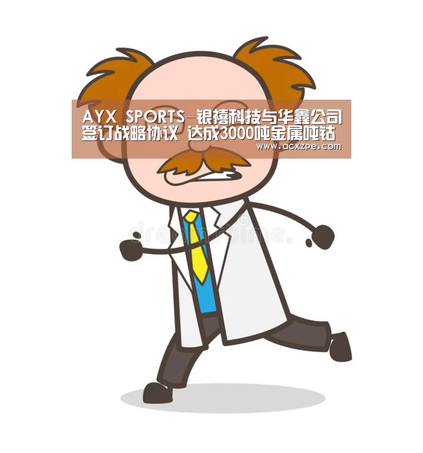  AYX SPORTS-银禧科技与华鑫公司签订战略协议 达成3000吨金属吨钴矿石原料供应合作