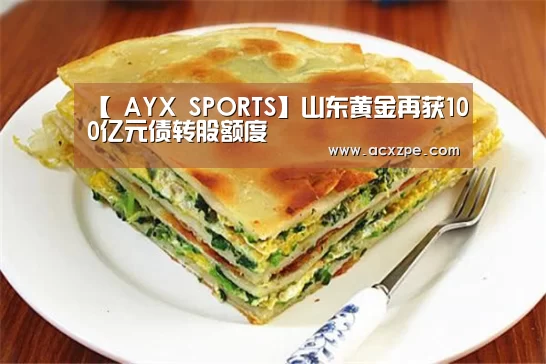 【 AYX SPORTS】山东黄金再获100亿元债转股额度