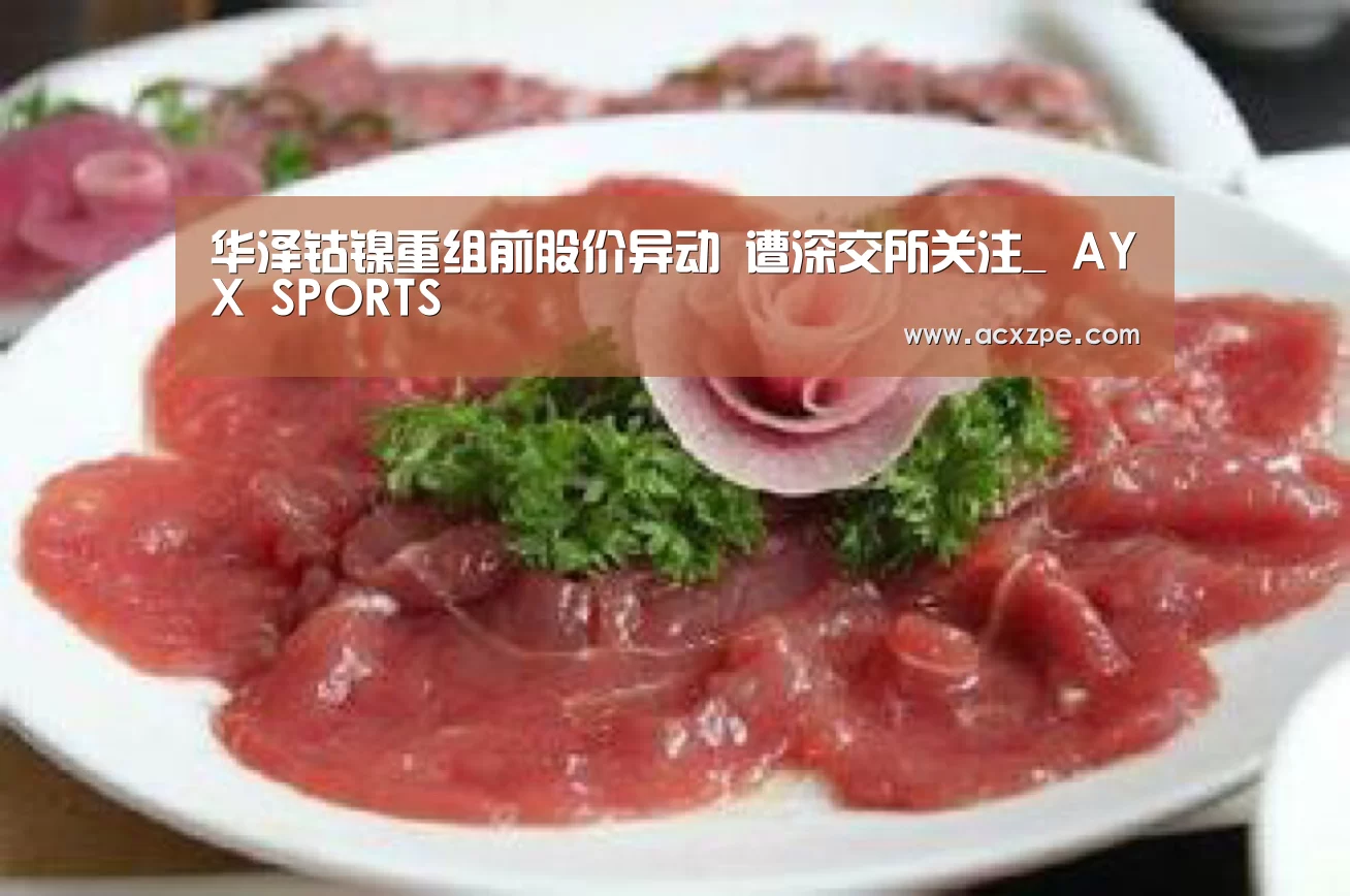 华泽钴镍重组前股价异动 遭深交所关注_ AYX SPORTS