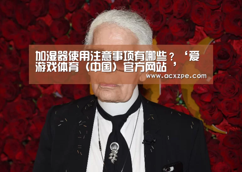 加湿器使用注意事项有哪些？‘爱游戏体育（中国）官方网站 ’