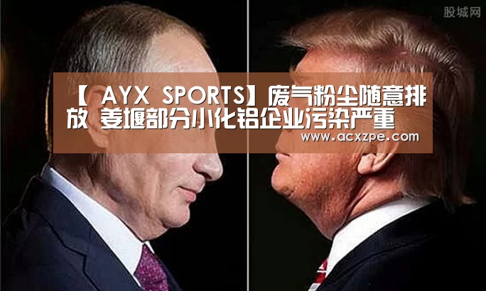 【 AYX SPORTS】废气粉尘随意排放 姜堰部分小化铝企业污染严重