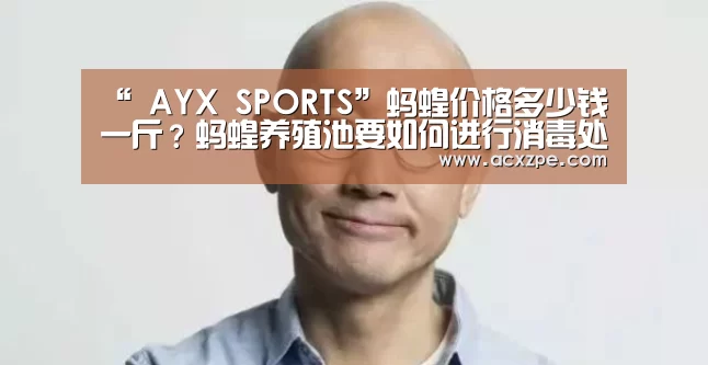 “ AYX SPORTS”蚂蝗价格多少钱一斤？蚂蝗养殖池要如何进行消毒处理？