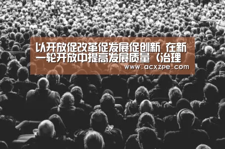 以开放促改革促发展促创新  在新一轮开放中提高发展质量（治理之道）|爱游戏体育（中国）官方网站 
