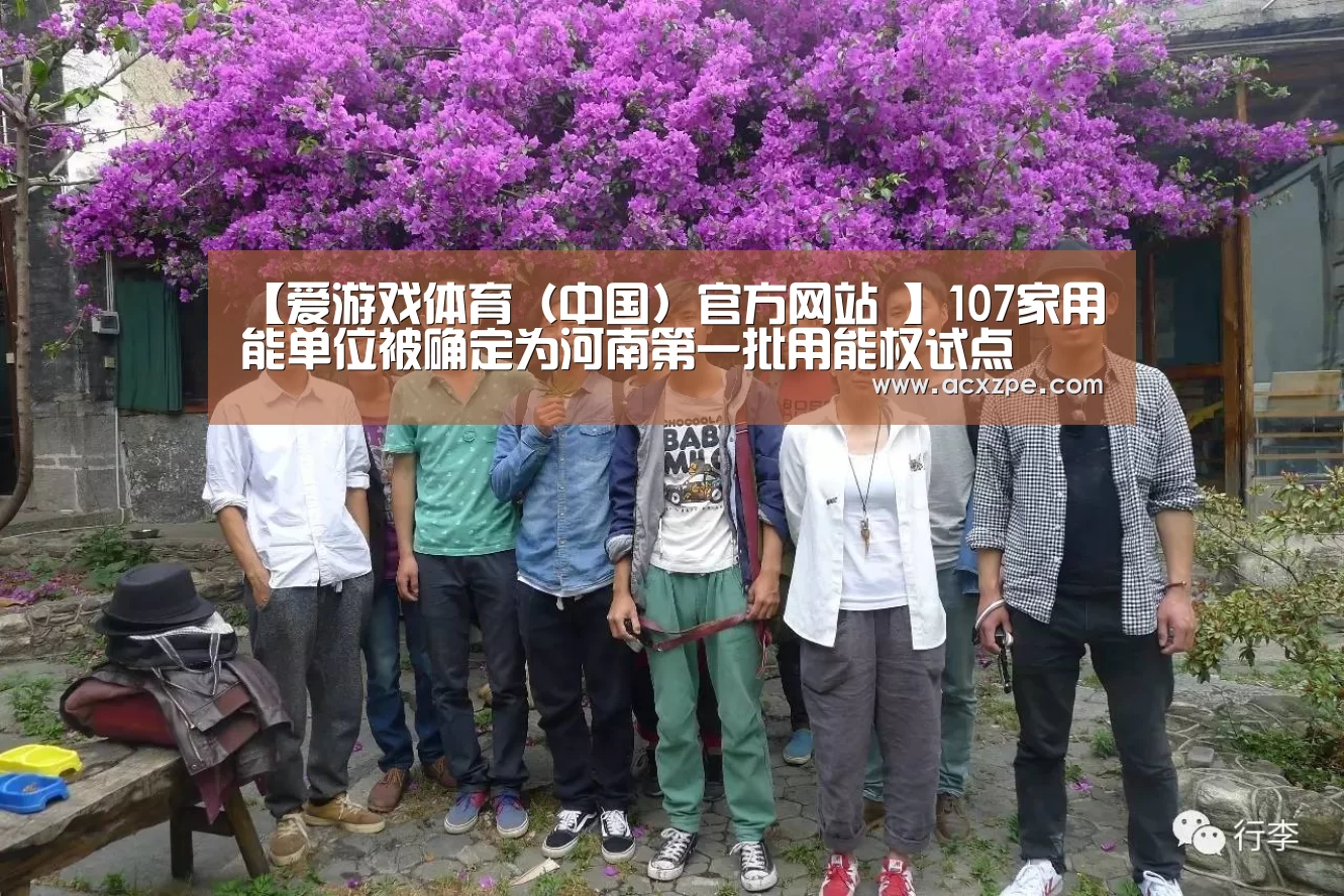 【爱游戏体育（中国）官方网站 】107家用能单位被确定为河南第一批用能权试点