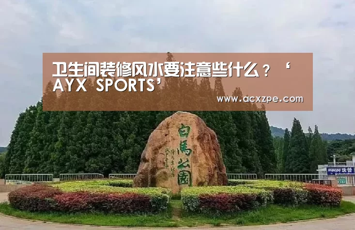 卫生间装修风水要注意些什么?‘ AYX SPORTS’(图2) AYX SPORTS