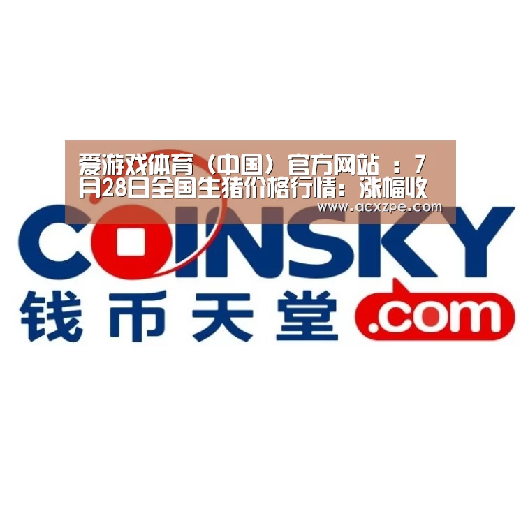 爱游戏体育（中国）官方网站 ：7月28日全国生猪价格行情：涨幅收窄，局部小幅回落